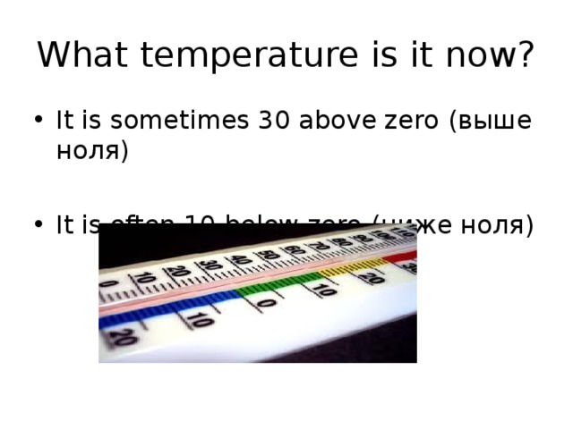 What temperature is it now? It is sometimes 30 above zero (выше ноля) It is often 10 below zero (ниже ноля) 
