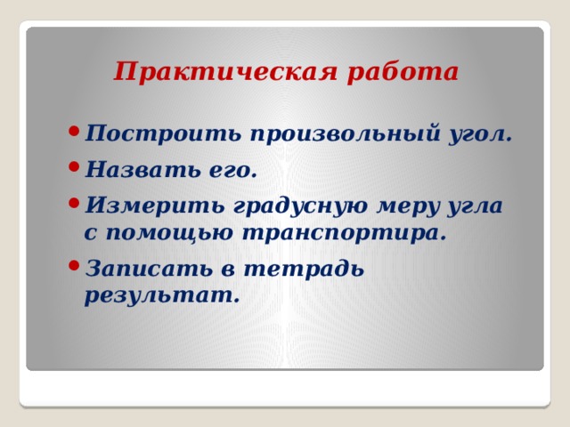 Практическая работа Построить произвольный угол. Назвать его. Измерить градусную меру угла с помощью транспортира. Записать в тетрадь результат. 