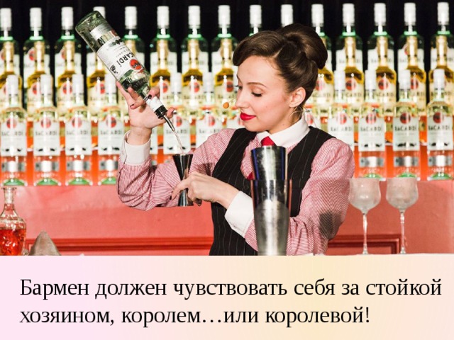 Бармен должен чувствовать себя за стойкой хозяином, королем…или королевой! 
