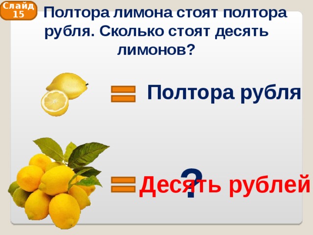  Полтора лимона стоят полтора рубля. Сколько стоят десять лимонов? Слайд 15 Полтора рубля ? Десять рублей 