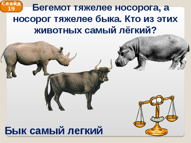  Бегемот тяжелее носорога, а носорог тяжелее быка. Кто из этих животных самый лёгкий? Слайд 19 Бык самый легкий 