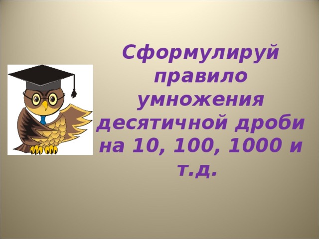 Сформулируй правило умножения десятичной дроби на 10, 100, 1000 и т.д.