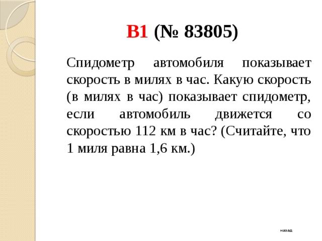 B1 (№ 83805)  Спидометр автомобиля показывает скорость в милях в час. Какую скорость (в милях в час) показывает спидометр, если автомобиль движется со скоростью 112 км в час? (Считайте, что 1 миля равна 1,6 км.) назад