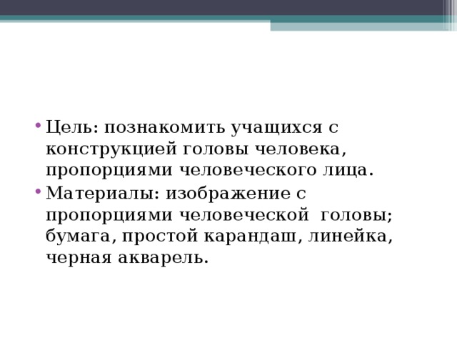 Цель: познакомить учащихся с конструкцией головы человека, пропорциями человеческого лица. Материалы: изображение с пропорциями человеческой головы; бумага, простой карандаш, линейка, черная акварель.  