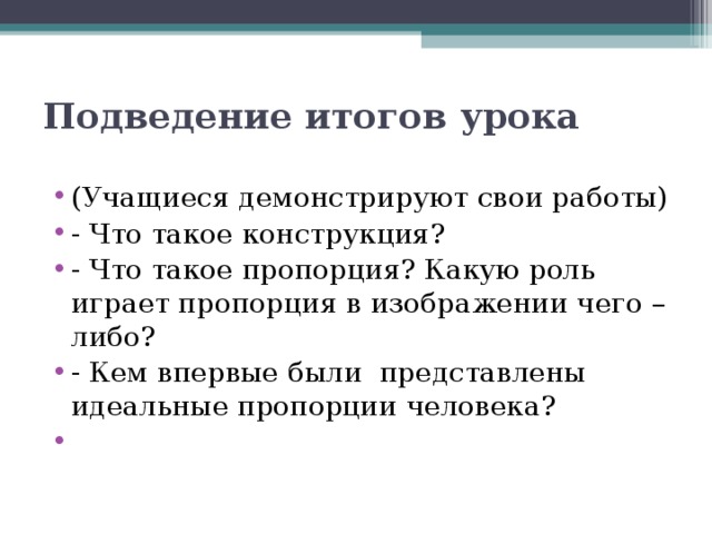 Подведение итогов урока   (Учащиеся демонстрируют свои работы) - Что такое конструкция? - Что такое пропорция? Какую роль играет пропорция в изображении чего – либо? - Кем впервые были представлены идеальные пропорции человека?    