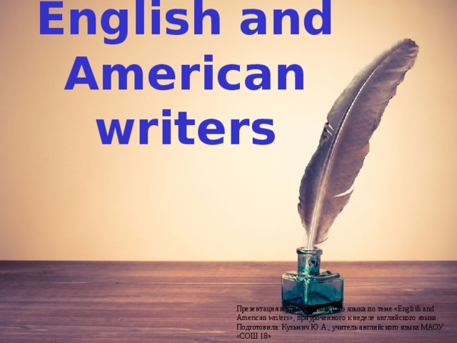 English and American writers Презентация к уроку английского языка по теме « English and American writers », приуроченного к неделе английского языка. Подготовила: Кузьмич Ю.А., учитель английского языка МАОУ «СОШ 18» 