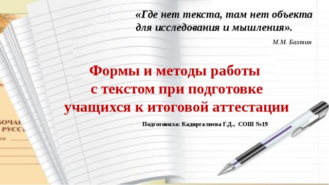 «Где нет текста, там нет объекта для исследования и мышления».  М.М. Бахтин  Формы и методы работы  с текстом при подготовке учащихся к итоговой аттестации Подготовила: Кадиргалиева Г.Д., СОШ №19  