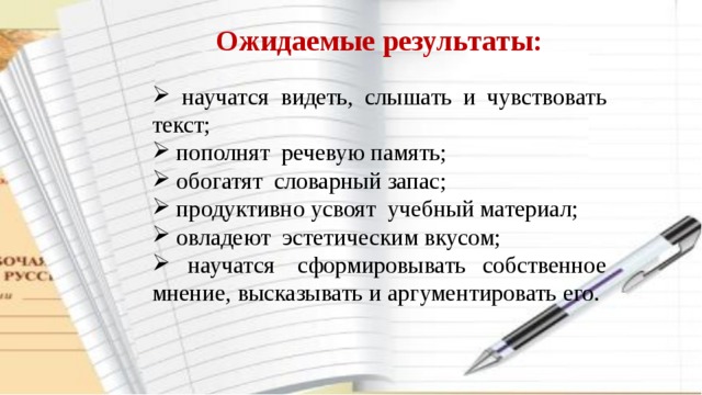 Ожидаемые результаты:  научатся видеть, слышать и чувствовать текст;   пополнят речевую память;   обогатят словарный запас;   продуктивно усвоят учебный материал;   овладеют эстетическим вкусом;  научатся  сформировывать собственное мнение, высказывать и аргументировать его. 