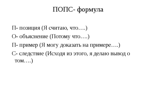 ПОПС- формула   П- позиция (Я считаю, что….) О- объяснение (Потому что….) П- пример (Я могу доказать на примере….) С- следствие (Исходя из этого, я делаю вывод о том….) 
