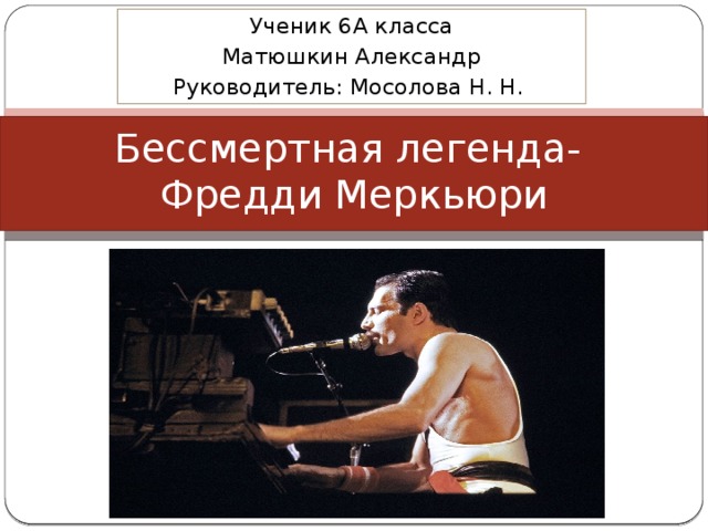 Ученик 6А класса Матюшкин Александр Руководитель: Мосолова Н. Н. Бессмертная легенда-  Фредди Меркьюри 