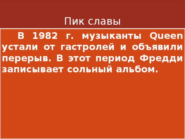 Пик славы  В 1982 г. музыканты Queen устали от гастролей и объявили перерыв. В этот период Фредди записывает сольный альбом. 