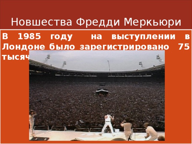 Новшества Фредди Меркьюри В 1985 году на выступлении в Лондоне было зарегистрировано 75 тысяч человек. 