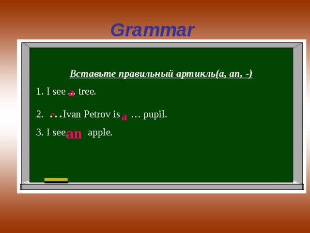 Grammar Вставьте правильный артикль(a, an, -) 1. I see ... tree. 2. … Ivan Petrov is  … pupil. 3. I see … apple. a - a an 