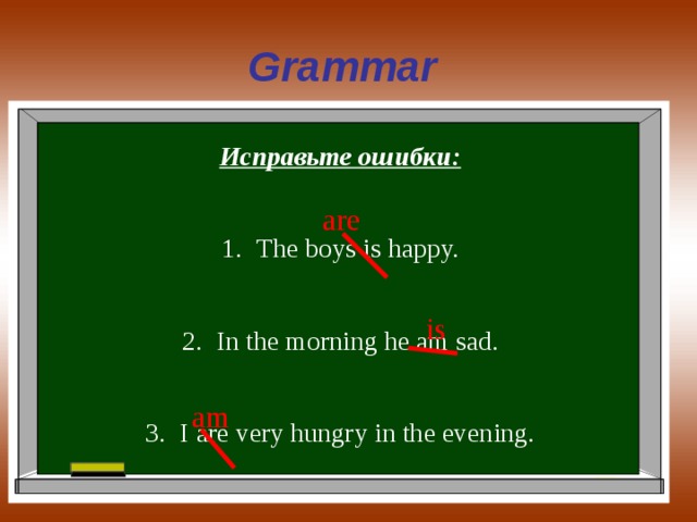 Grammar Исправьте ошибки: The boys is happy. In the morning he am sad. I are very hungry in the evening.  are is am 