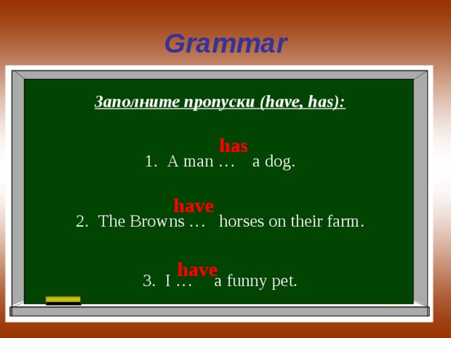 Grammar Заполните пропуски (have, has): A man … a dog. The Browns … horses on their farm. I … a funny pet. has have have 