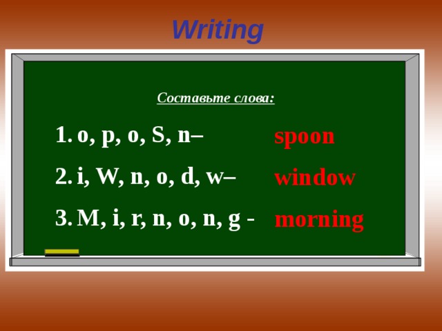 Writing  Составьте слова: o, p, o, S, n– i, W, n, o, d, w– M, i, r, n, o, n, g -  spoon window morning 