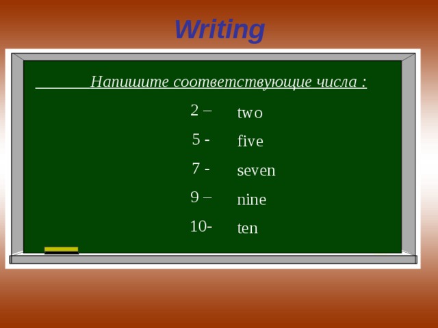 Writing  Напишите соответствующие числа : 2 – 5 - 7 - 9 – 10- two five seven nine ten 