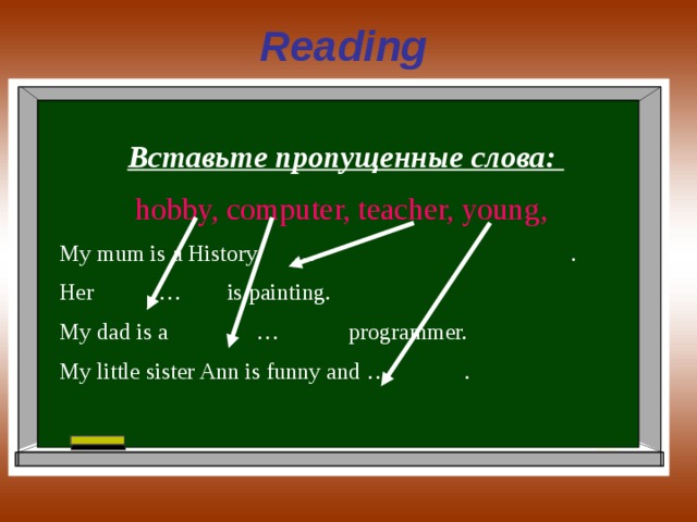 Reading  Вставьте пропущенные слова: hobby, computer, teacher, young, My mum is a History … . Her … is painting. My dad is a … programmer. My little sister Ann is funny and … . 