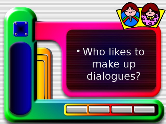 Who likes to make up dialogues? 