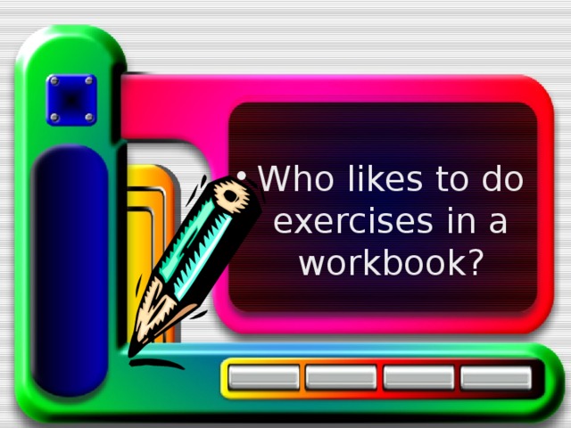 Who likes to do exercises in a workbook? 
