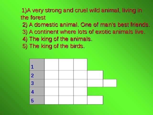  1)A very strong and cruel wild animal, living in the forest   2) A domestic animal. One of man’s best friends.  3) A continent where lots of exotic animals live.  4) The king of the animals.   5) The king of the birds. 1 2     3       4   5                           