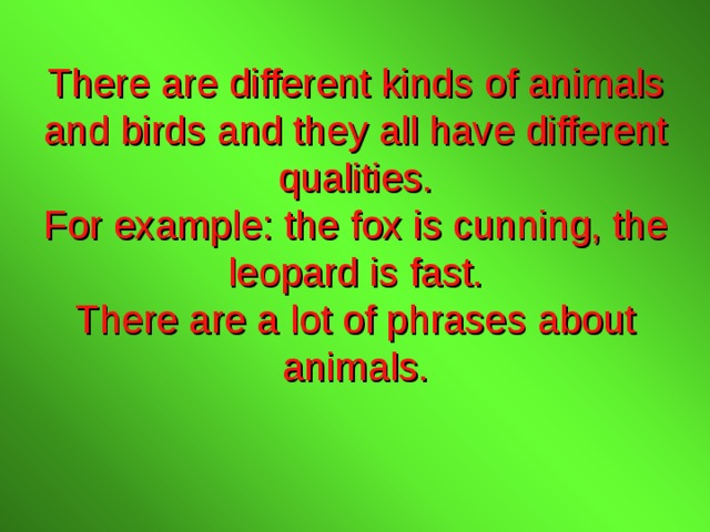 There are different kinds of animals and birds and they all have different qualities.  For example: the fox is cunning, the leopard is fast.  There are a lot of phrases about animals. 