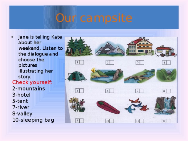 Our campsite Jane is telling Kate about her weekend. Listen to the dialogue and choose the pictures illustrating her story. Check yourself: 2-mountains 3-hotel 5-tent 7-river 8-valley 10-sleeping bag