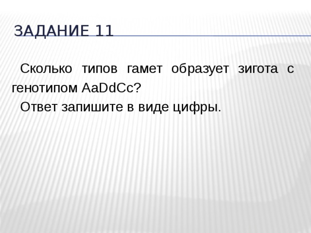 Задание 11 Сколько типов гамет образует зигота с генотипом АаDdCc? Ответ запишите в виде цифры. 