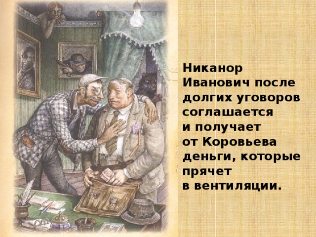 Никанор Иванович после долгих уговоров соглашается и получает от Коровьева деньги, которые прячет в вентиляции. 