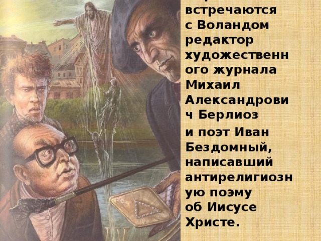 Первыми встречаются с Воландом редактор художественного журнала Михаил Александрович Берлиоз и поэт Иван Бездомный, написавший антирелигиозную поэму об Иисусе Христе. 