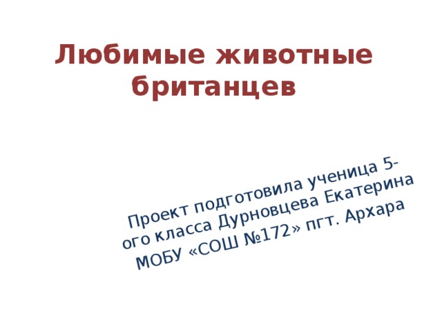 Проект подготовила ученица 5-ого класса Дурновцева Екатерина МОБУ «СОШ №172» пгт. Архара Любимые животные британцев  