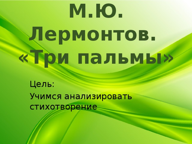 М.Ю. Лермонтов.  «Три пальмы» Цель: Учимся анализировать стихотворение 