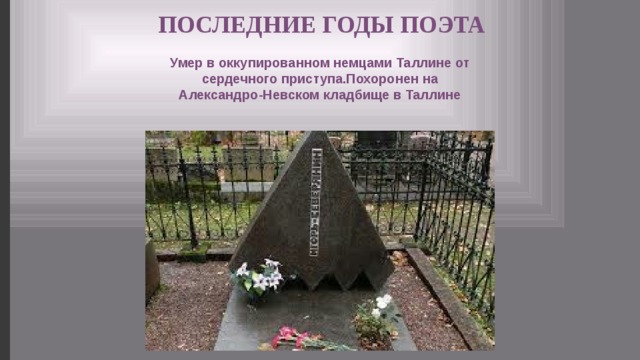 ПОСЛЕДНИЕ ГОДЫ ПОЭТА Умер в оккупированном немцами Таллине от сердечного приступа.Похоронен на Александро-Невском кладбище в Таллине 