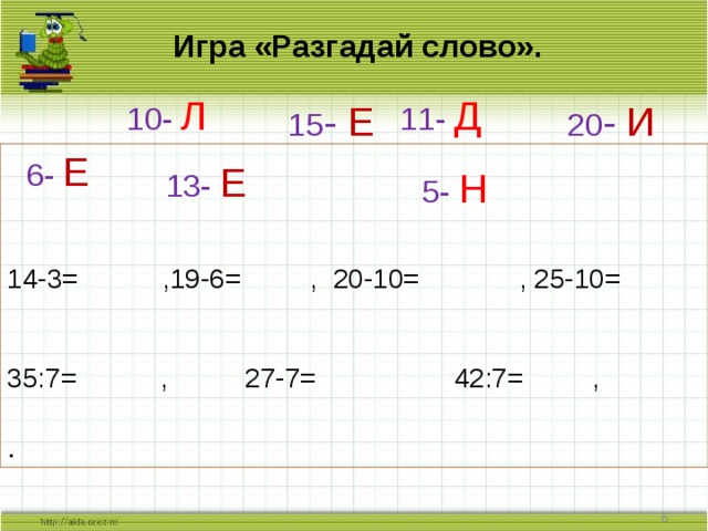  Игра «Разгадай слово». 11-  Д 10-  Л 20 - И 15 - Е 6- Е 14-3= ,19-6= , 20-10= , 25-10= 35:7= , 27-7= 42:7= , . 13- Е 5- Н   