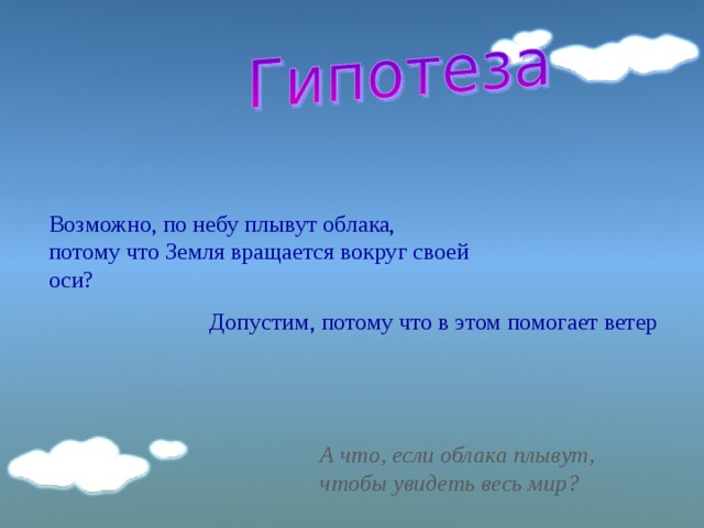 Возможно, по небу плывут облака, потому что Земля вращается вокруг своей оси? Допустим, потому что в этом помогает ветер А что, если облака плывут, чтобы увидеть весь мир? 