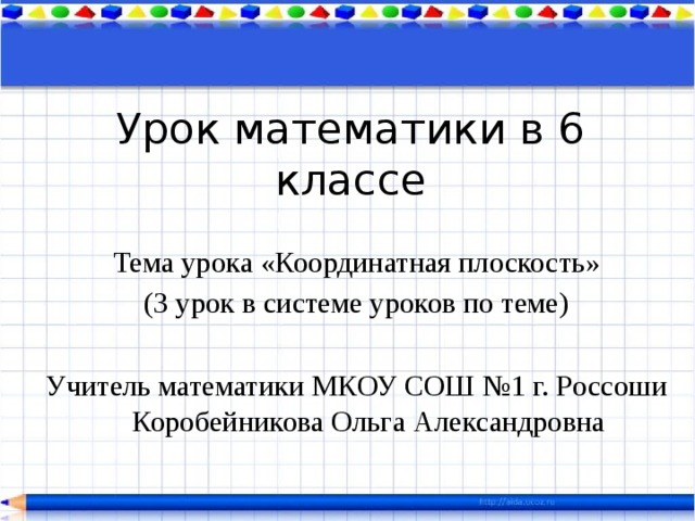 Урок математики в 6 классе Тема урока «Координатная плоскость» (3 урок в системе уроков по теме) Учитель математики МКОУ СОШ №1 г. Россоши Коробейникова Ольга Александровна 