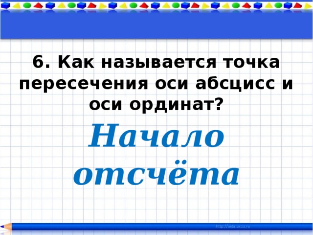 6. Как называется точка пересечения оси абсцисс и оси ординат? Начало отсчёта 