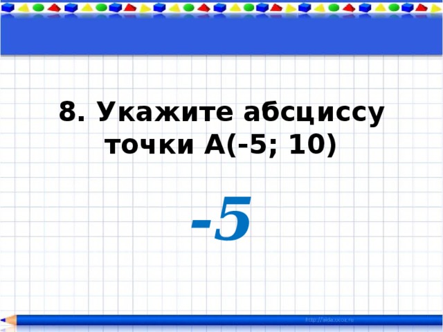 8. Укажите абсциссу точки А(-5; 10) -5 