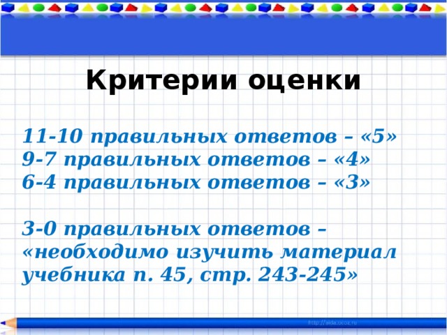 Критерии оценки 11-10 правильных ответов – «5» 9-7 правильных ответов – «4» 6-4 правильных ответов – «3»  3-0 правильных ответов – «необходимо изучить материал учебника п. 45, стр. 243-245» 