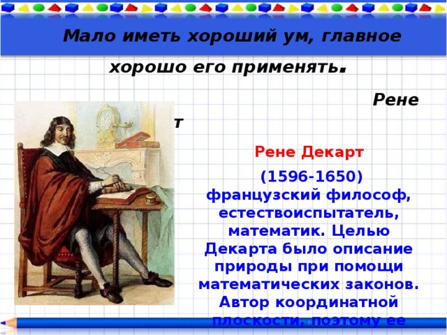  Мало иметь хороший ум, главное хорошо его применять .   Рене Декарт   Рене Декарт  (1596-1650) французский философ, естествоиспытатель, математик. Целью Декарта было описание природы при помощи математических законов. Автор координатной плоскости, поэтому ее часто называют декартовой системой координат. 