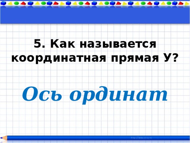 5. Как называется координатная прямая У? Ось ординат 