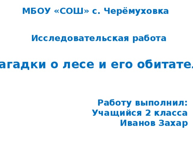 МБОУ «СОШ» с. Черёмуховка Исследовательская работа Загадки о лесе и его обитателях Работу выполнил: Учащийся 2 класса Иванов Захар 