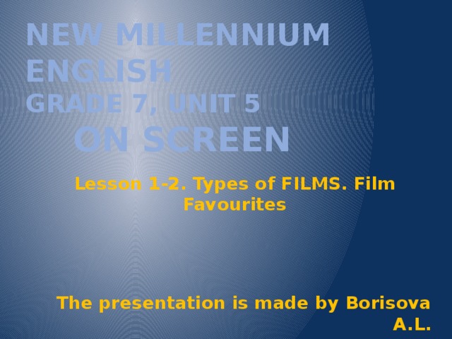 New Millennium English  Grade 7, Unit 5  On screen Lesson 1-2. Types of FILMS. Film Favourites    The presentation is made by Borisova A.L. 