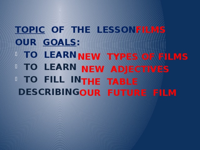  TOPIC OF THE LESSON: OUR GOALS : TO LEARN TO LEARN TO FILL IN  DESCRIBING FILMS NEW TYPES OF FILMS NEW ADJECTIVES THE TABLE OUR FUTURE FILM 