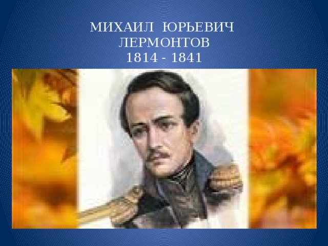 МИХАИЛ ЮРЬЕВИЧ ЛЕРМОНТОВ 1814 - 1841  