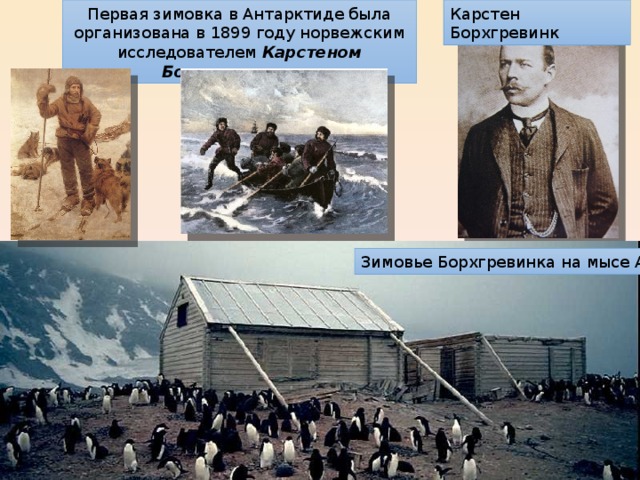 Карстен Борхгревинк Первая зимовка в Антарктиде была организована в 1899 году норвежским исследователем Карстеном Борхгревинком. Зимовье Борхгревинка на мысе Адэр.  