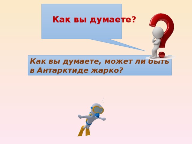 Как вы думаете? Как вы думаете, может ли быть в Антарктиде жарко? 