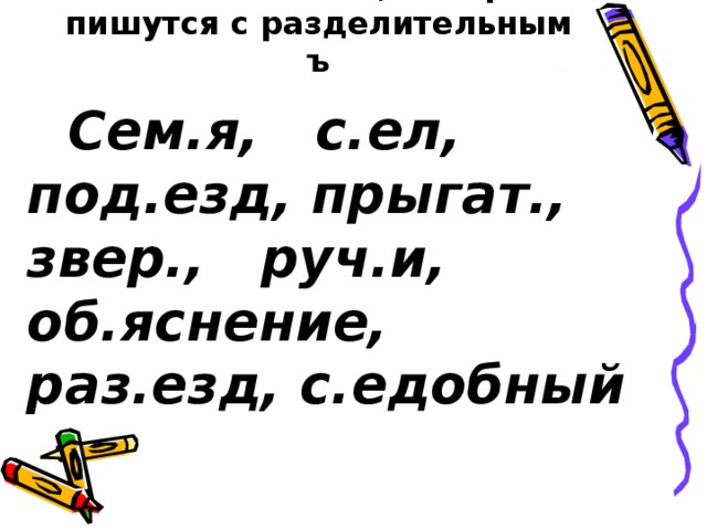 Запишите слова, которые пишутся с разделительным ъ  Сем.я, с.ел, под.езд, прыгат., звер., руч.и, об.яснение, раз.езд, с.едобный 