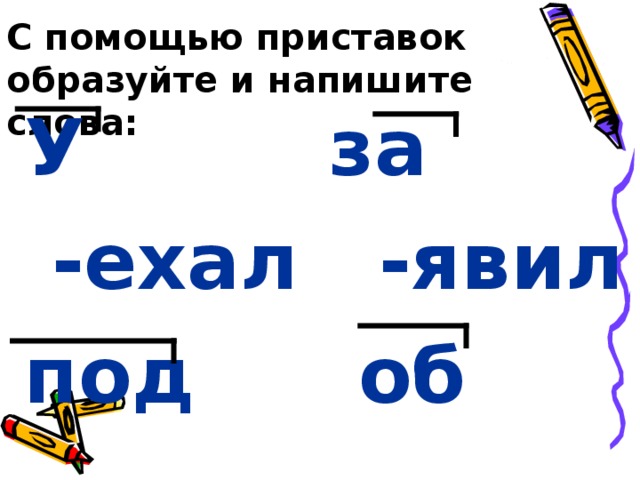 С помощью приставок образуйте и напишите слова: У за  -ехал -явил под об 