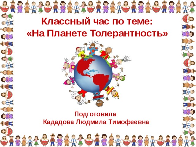 Классный час по теме: «На Планете Толерантность» Подготовила Кададова Людмила Тимофеевна 
